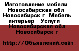 Изготовление мебели - Новосибирская обл., Новосибирск г. Мебель, интерьер » Услуги   . Новосибирская обл.,Новосибирск г.